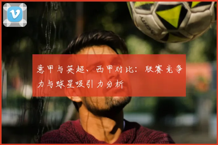 意甲与英超、西甲对比:联赛竞争力与球星吸引力分析