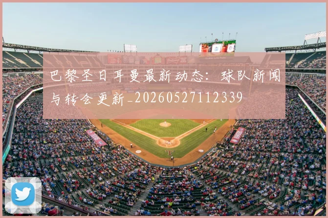 巴黎圣日耳曼最新动态:球队新闻与转会更新_20260527112339