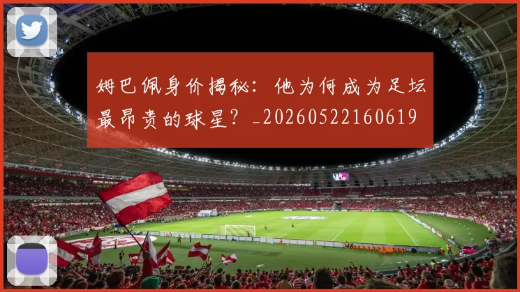 姆巴佩身价揭秘：他为何成为足坛最昂贵的球星？_20260522160619