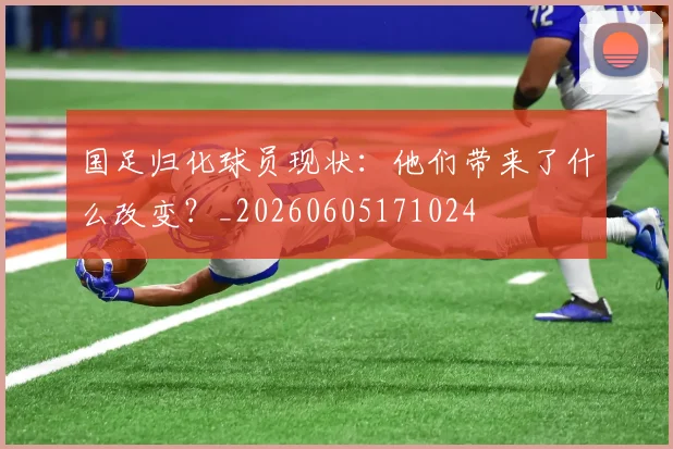 国足归化球员现状：他们带来了什么改变？_20260605171024