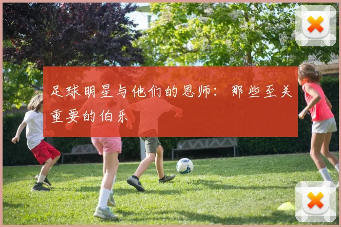足球明星与他们的恩师：那些至关重要的伯乐