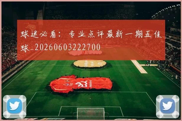 球迷必看：专业点评最新一期五佳球_20260603222700