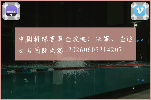 中国排球赛事全攻略:联赛、全运会与国际大赛_20260605214207