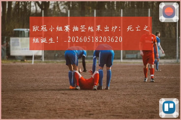 欧冠小组赛抽签结果出炉：死亡之组诞生！_20260518203620