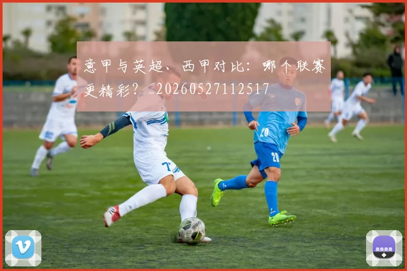 意甲与英超、西甲对比:哪个联赛更精彩?_20260527112517
