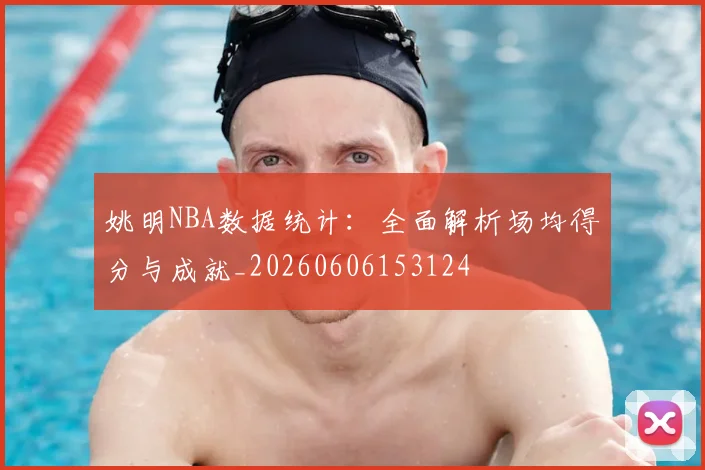 姚明NBA数据统计：全面解析场均得分与成就_20260606153124
