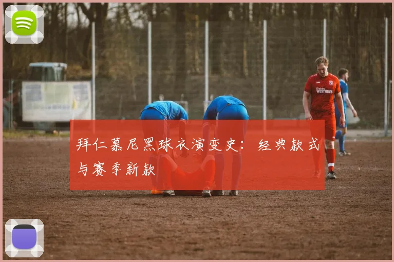 拜仁慕尼黑球衣演变史:经典款式与赛季新款