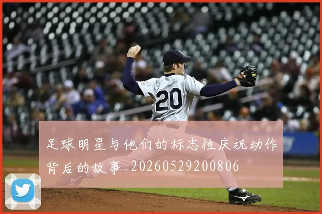 足球明星与他们的标志性庆祝动作背后的故事_20260529200806