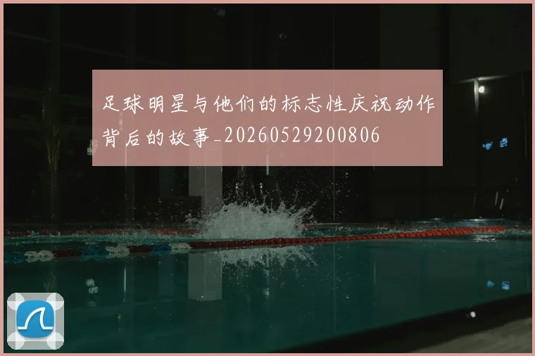 足球明星与他们的标志性庆祝动作背后的故事_20260529200806