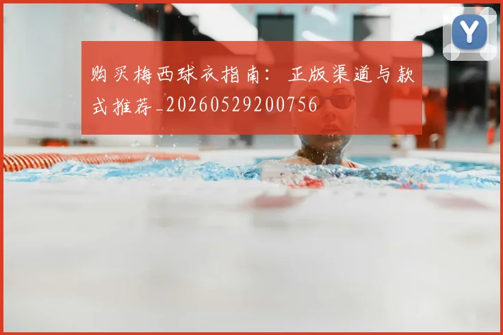 购买梅西球衣指南：正版渠道与款式推荐_20260529200756
