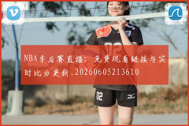 NBA季后赛直播：免费观看链接与实时比分更新_20260605213610