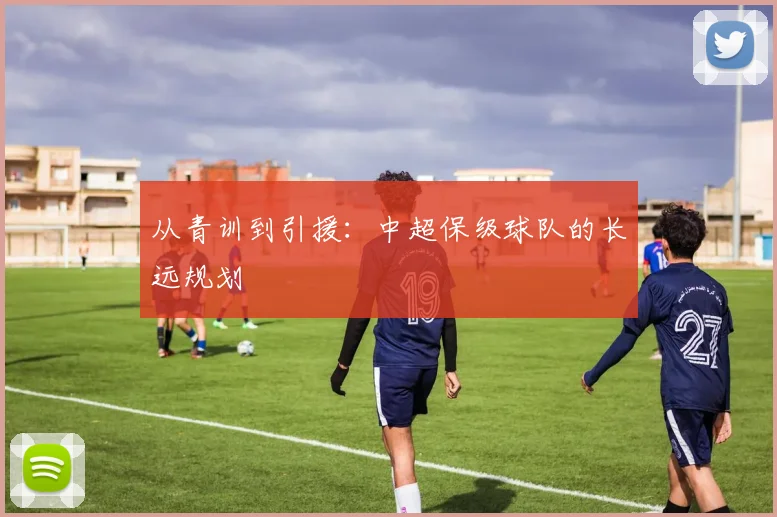 从青训到引援:中超保级球队的长远规划