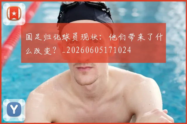 国足归化球员现状：他们带来了什么改变？_20260605171024