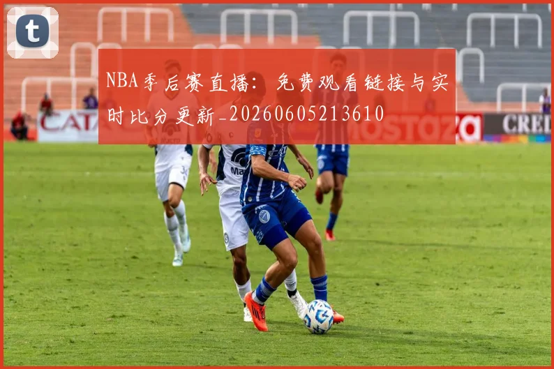 NBA季后赛直播：免费观看链接与实时比分更新_20260605213610